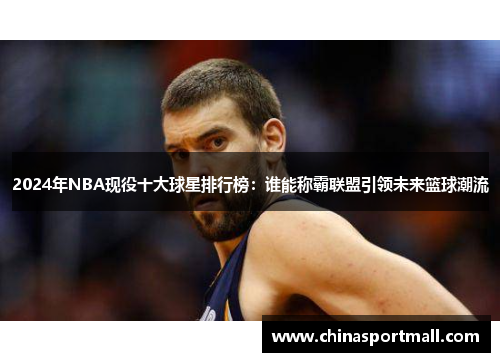 2024年NBA现役十大球星排行榜：谁能称霸联盟引领未来篮球潮流